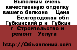 Выполним очень качественную отделку вашего балкона  › Цена ­ 210 - Белгородская обл., Губкинский р-н, Губкин г. Строительство и ремонт » Услуги   